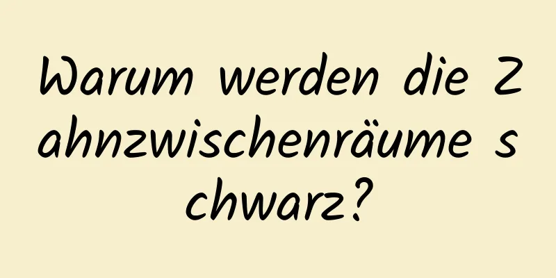 Warum werden die Zahnzwischenräume schwarz?
