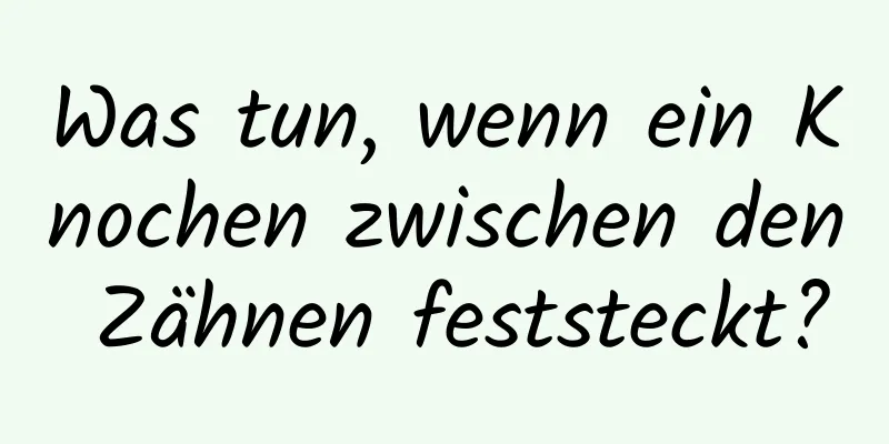 Was tun, wenn ein Knochen zwischen den Zähnen feststeckt?
