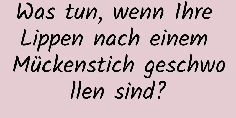 Was tun, wenn Ihre Lippen nach einem Mückenstich geschwollen sind?