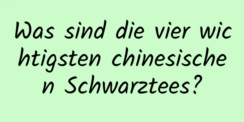Was sind die vier wichtigsten chinesischen Schwarztees?