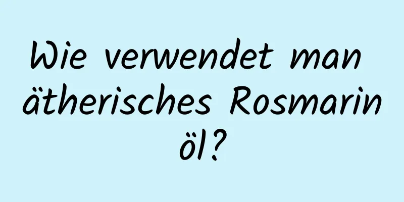Wie verwendet man ätherisches Rosmarinöl?