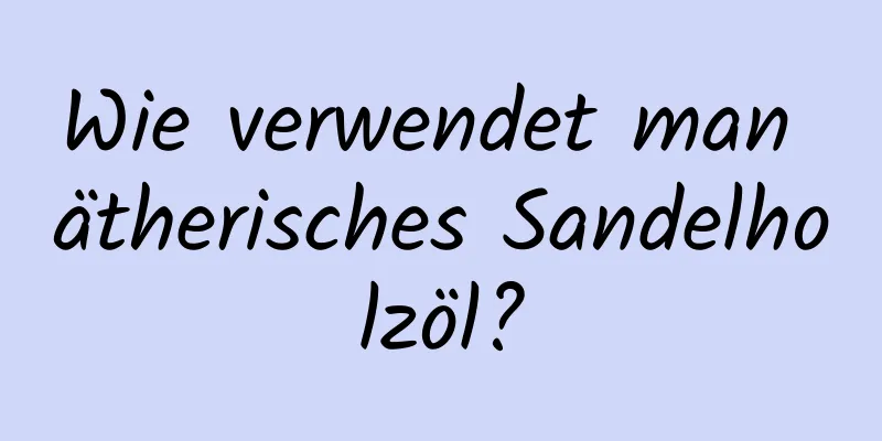 Wie verwendet man ätherisches Sandelholzöl?