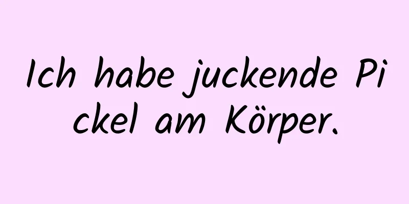 Ich habe juckende Pickel am Körper.