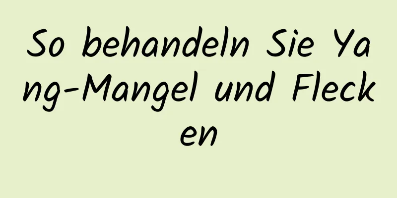 So behandeln Sie Yang-Mangel und Flecken