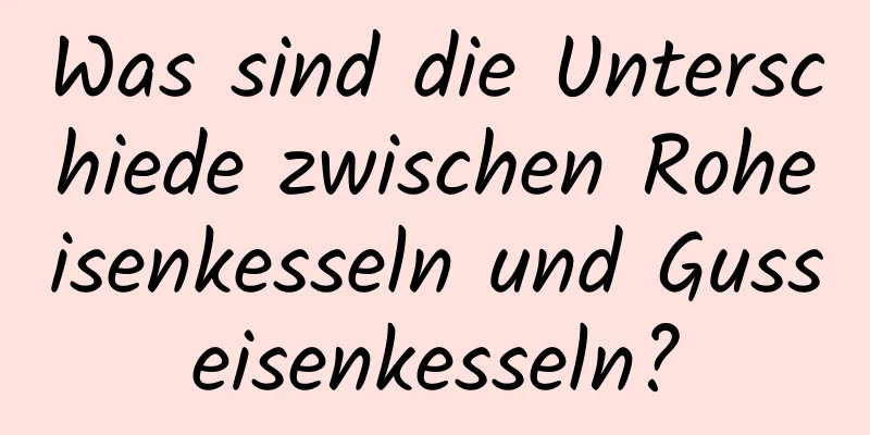 Was sind die Unterschiede zwischen Roheisenkesseln und Gusseisenkesseln?