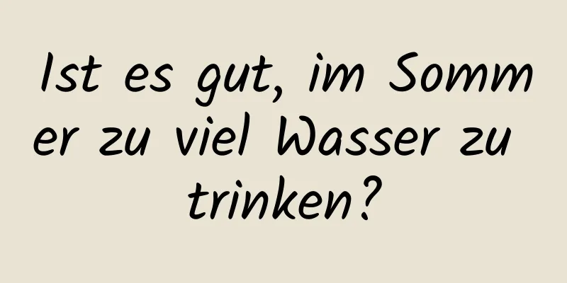 Ist es gut, im Sommer zu viel Wasser zu trinken?