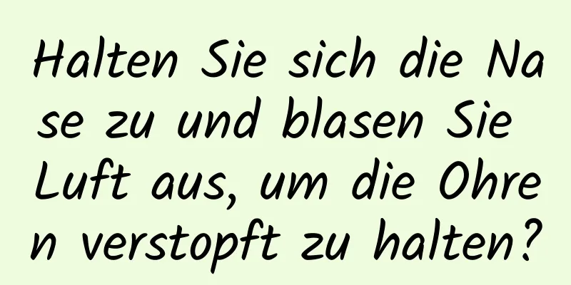 Halten Sie sich die Nase zu und blasen Sie Luft aus, um die Ohren verstopft zu halten?