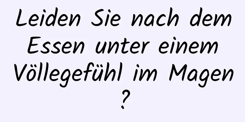 Leiden Sie nach dem Essen unter einem Völlegefühl im Magen?