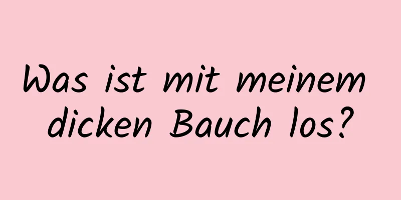 Was ist mit meinem dicken Bauch los?