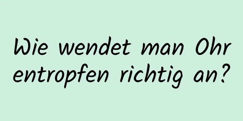 Wie wendet man Ohrentropfen richtig an?