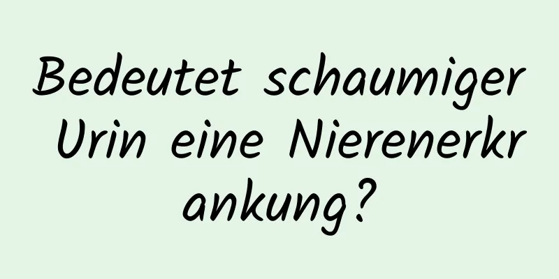 Bedeutet schaumiger Urin eine Nierenerkrankung?