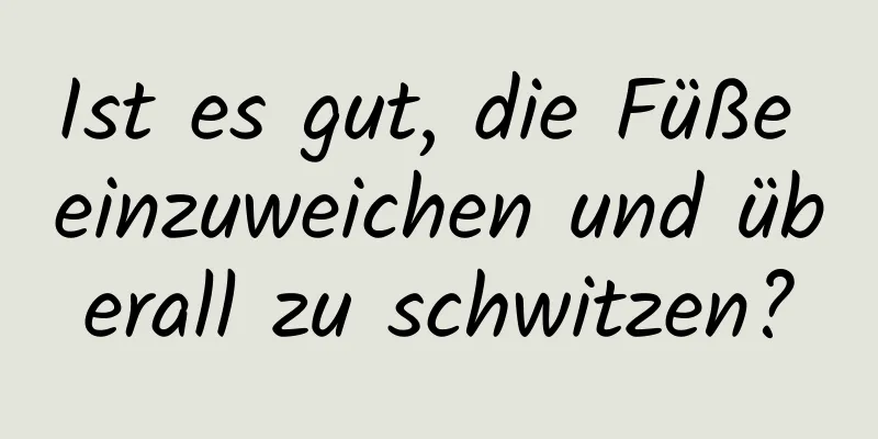 Ist es gut, die Füße einzuweichen und überall zu schwitzen?