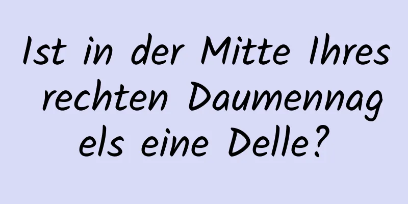 Ist in der Mitte Ihres rechten Daumennagels eine Delle?