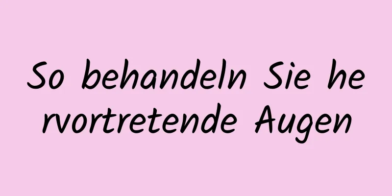 So behandeln Sie hervortretende Augen