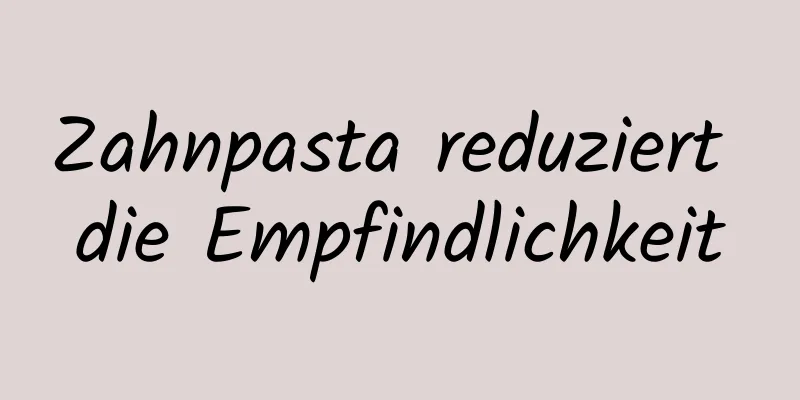 Zahnpasta reduziert die Empfindlichkeit