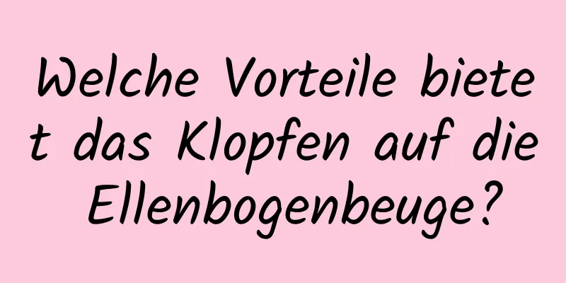 Welche Vorteile bietet das Klopfen auf die Ellenbogenbeuge?