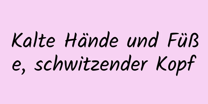Kalte Hände und Füße, schwitzender Kopf