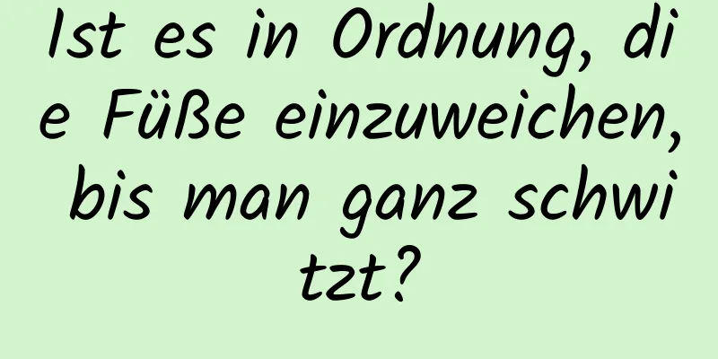 Ist es in Ordnung, die Füße einzuweichen, bis man ganz schwitzt?