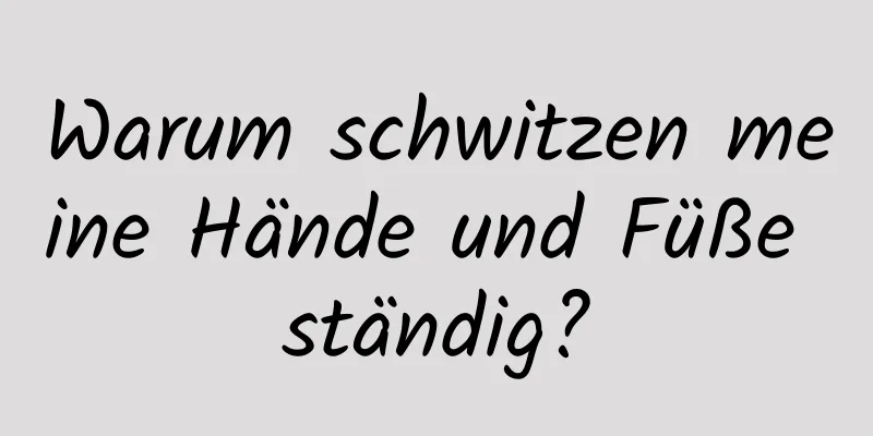 Warum schwitzen meine Hände und Füße ständig?