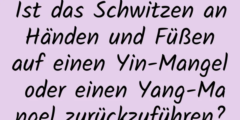 Ist das Schwitzen an Händen und Füßen auf einen Yin-Mangel oder einen Yang-Mangel zurückzuführen?