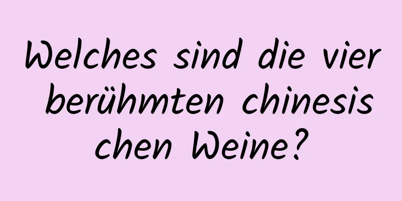 Welches sind die vier berühmten chinesischen Weine?