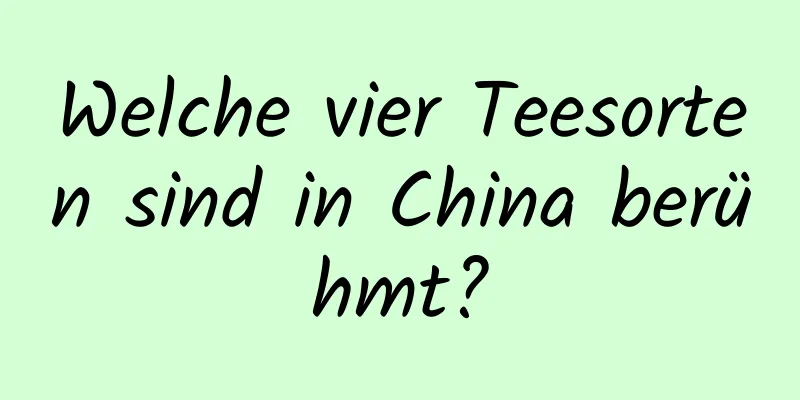 Welche vier Teesorten sind in China berühmt?