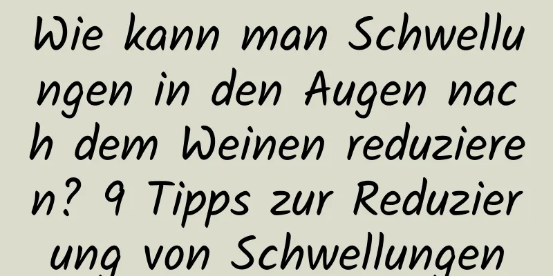 Wie kann man Schwellungen in den Augen nach dem Weinen reduzieren? 9 Tipps zur Reduzierung von Schwellungen