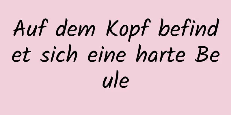 Auf dem Kopf befindet sich eine harte Beule