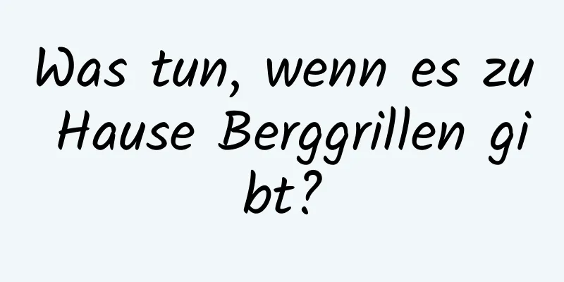 Was tun, wenn es zu Hause Berggrillen gibt?
