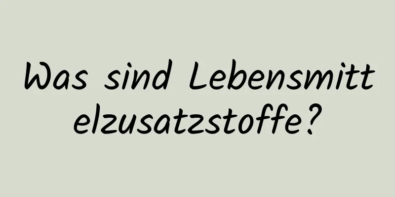 Was sind Lebensmittelzusatzstoffe?