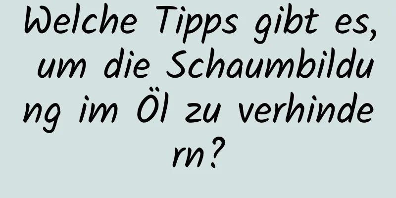 Welche Tipps gibt es, um die Schaumbildung im Öl zu verhindern?