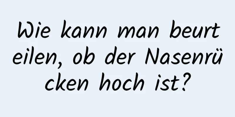 Wie kann man beurteilen, ob der Nasenrücken hoch ist?