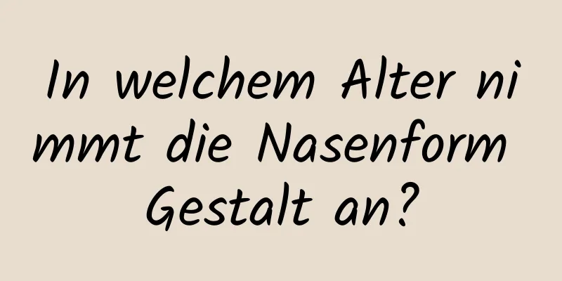 In welchem ​​Alter nimmt die Nasenform Gestalt an?
