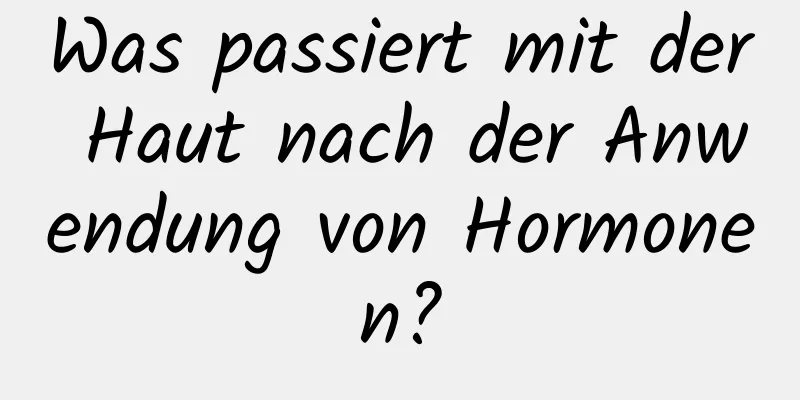 Was passiert mit der Haut nach der Anwendung von Hormonen?