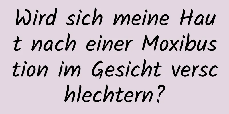 Wird sich meine Haut nach einer Moxibustion im Gesicht verschlechtern?