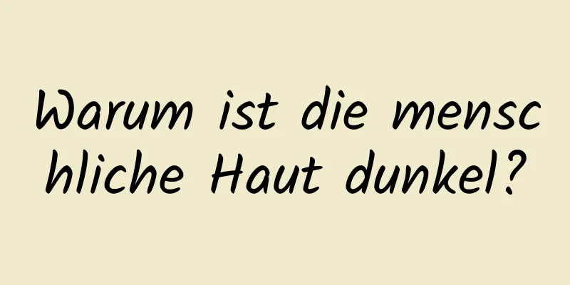 Warum ist die menschliche Haut dunkel?