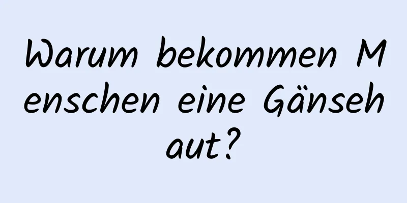 Warum bekommen Menschen eine Gänsehaut?