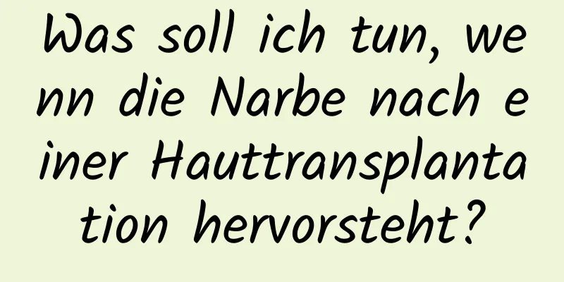 Was soll ich tun, wenn die Narbe nach einer Hauttransplantation hervorsteht?