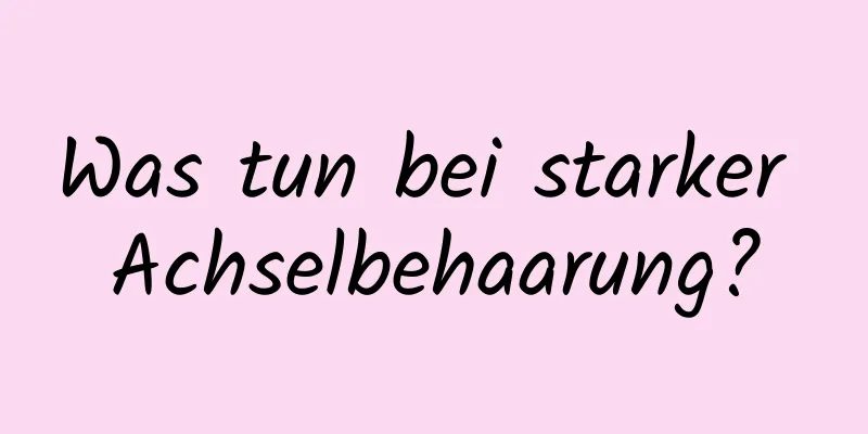 Was tun bei starker Achselbehaarung?