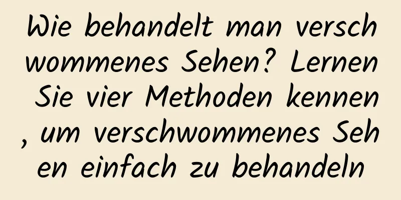 Wie behandelt man verschwommenes Sehen? Lernen Sie vier Methoden kennen, um verschwommenes Sehen einfach zu behandeln