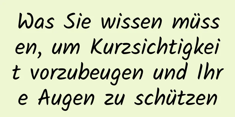 Was Sie wissen müssen, um Kurzsichtigkeit vorzubeugen und Ihre Augen zu schützen