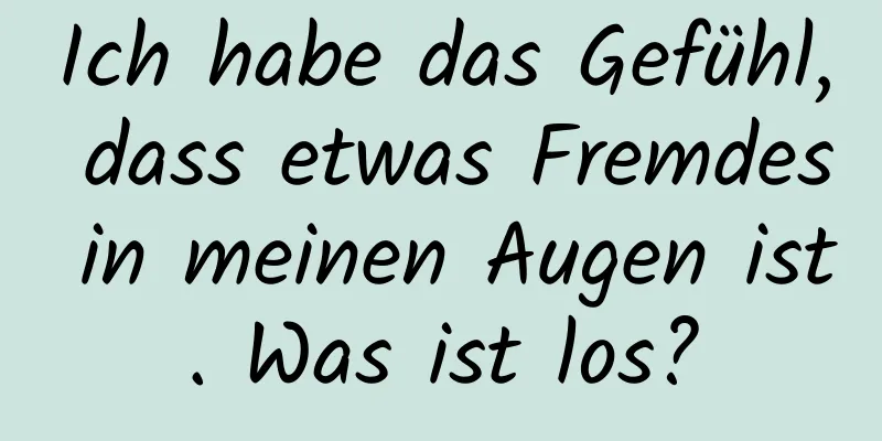 Ich habe das Gefühl, dass etwas Fremdes in meinen Augen ist. Was ist los?