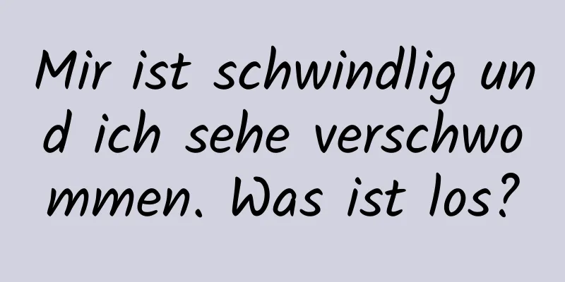 Mir ist schwindlig und ich sehe verschwommen. Was ist los?