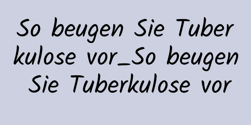 So beugen Sie Tuberkulose vor_So beugen Sie Tuberkulose vor
