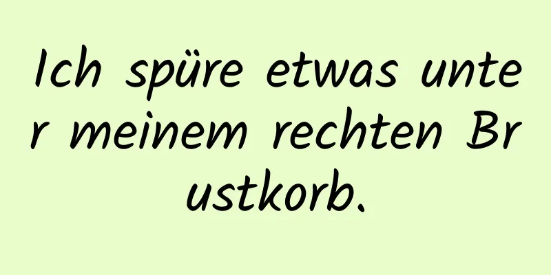 Ich spüre etwas unter meinem rechten Brustkorb.