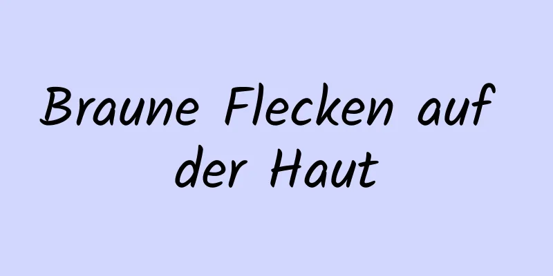 Braune Flecken auf der Haut