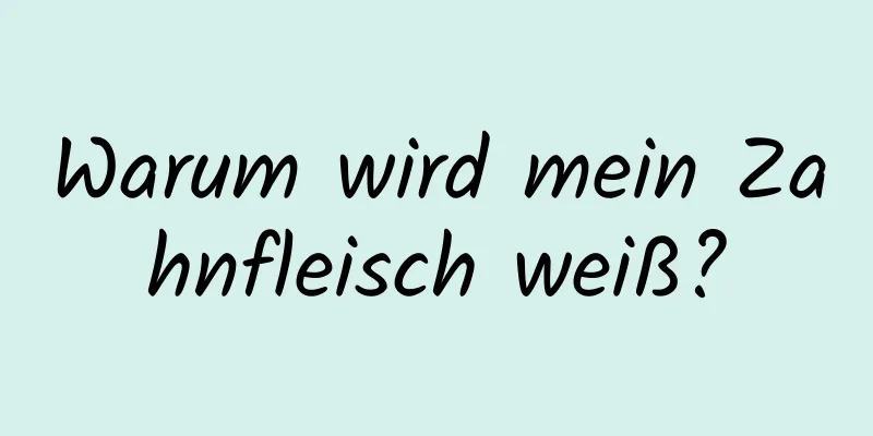 Warum wird mein Zahnfleisch weiß?
