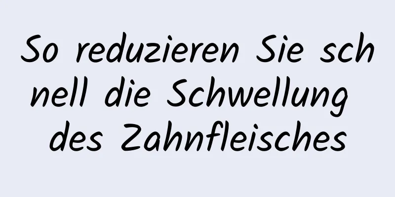 So reduzieren Sie schnell die Schwellung des Zahnfleisches