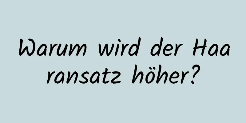 Warum wird der Haaransatz höher?