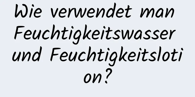 Wie verwendet man Feuchtigkeitswasser und Feuchtigkeitslotion?